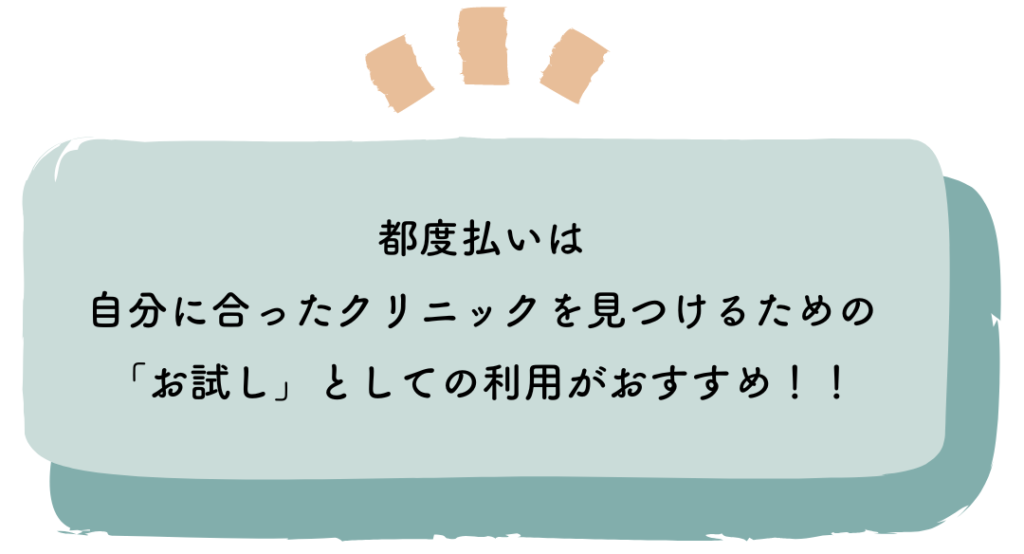 都度払いは
自分に合ったクリニックを見つけるための
「お試し」としての利用がおすすめ！！